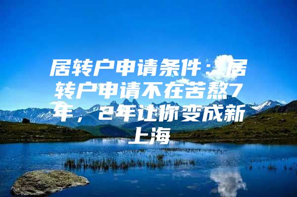 居转户申请条件：居转户申请不在苦熬7年，2年让你变成新上海