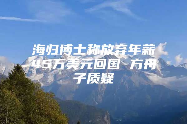 海归博士称放弃年薪45万美元回国 方舟子质疑