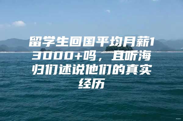 留学生回国平均月薪13000+吗，且听海归们述说他们的真实经历