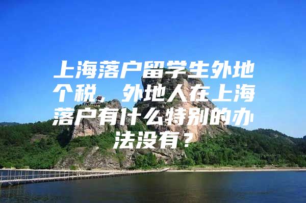 上海落户留学生外地个税，外地人在上海落户有什么特别的办法没有？