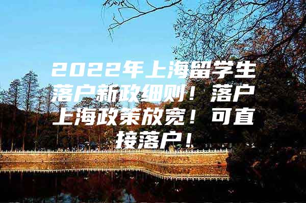 2022年上海留学生落户新政细则！落户上海政策放宽！可直接落户！