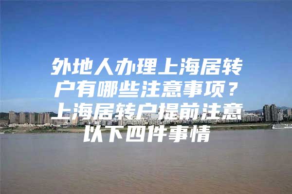 外地人办理上海居转户有哪些注意事项？上海居转户提前注意以下四件事情