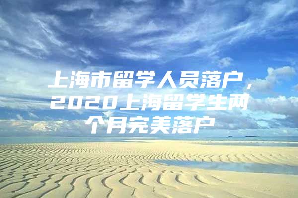 上海市留学人员落户，2020上海留学生两个月完美落户