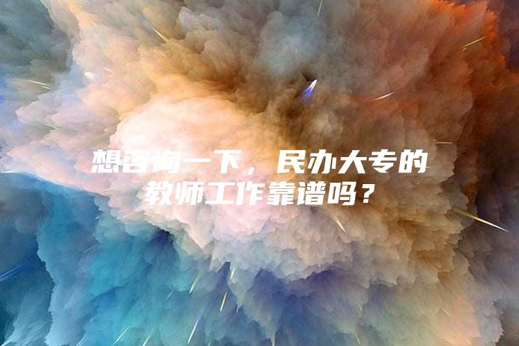 想咨询一下，民办大专的教师工作靠谱吗？