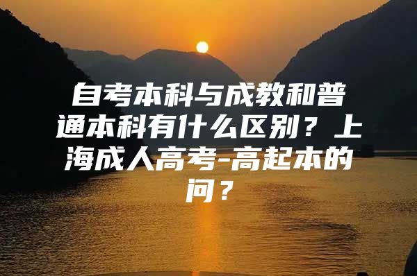 自考本科与成教和普通本科有什么区别？上海成人高考-高起本的问？