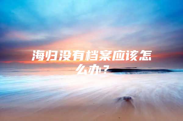 海归没有档案应该怎么办？