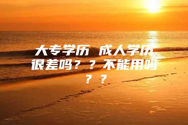 大专学历 成人学历很差吗？？不能用吗？？