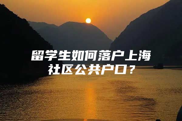 留学生如何落户上海社区公共户口？