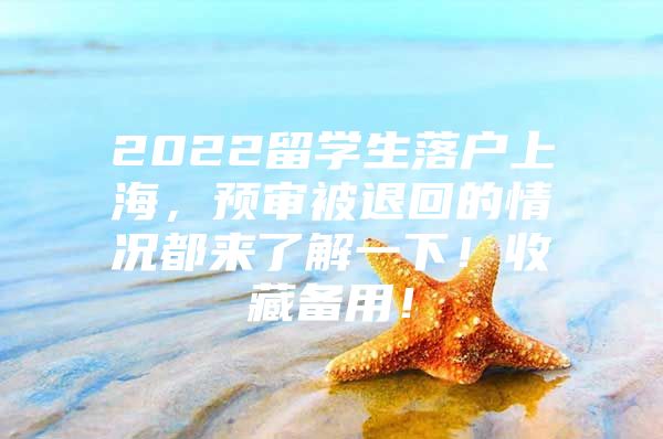 2022留学生落户上海，预审被退回的情况都来了解一下！收藏备用！