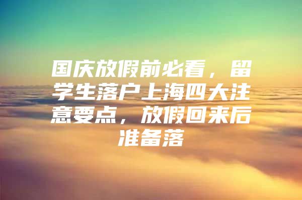 国庆放假前必看，留学生落户上海四大注意要点，放假回来后准备落