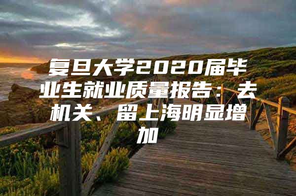 复旦大学2020届毕业生就业质量报告：去机关、留上海明显增加