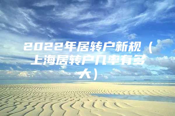 2022年居转户新规（上海居转户几率有多大）