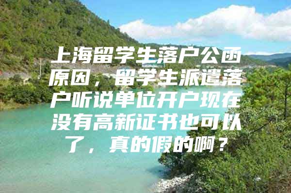 上海留学生落户公函原因，留学生派遣落户听说单位开户现在没有高新证书也可以了，真的假的啊？