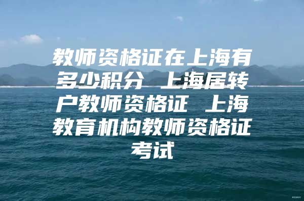 教师资格证在上海有多少积分 上海居转户教师资格证 上海教育机构教师资格证考试