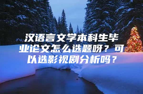 汉语言文学本科生毕业论文怎么选题呀？可以选影视剧分析吗？