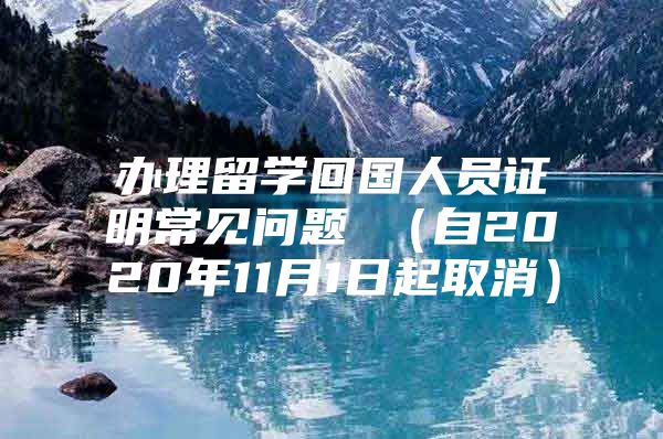 办理留学回国人员证明常见问题 （自2020年11月1日起取消）