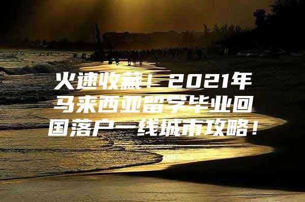 火速收藏！2021年马来西亚留学毕业回国落户一线城市攻略！