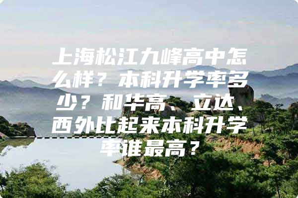 上海松江九峰高中怎么样？本科升学率多少？和华高、立达、西外比起来本科升学率谁最高？