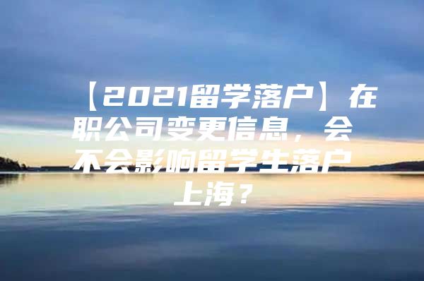 【2021留学落户】在职公司变更信息，会不会影响留学生落户上海？