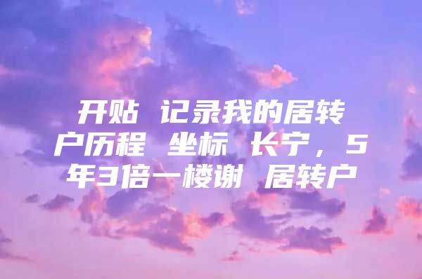 开贴 记录我的居转户历程 坐标 长宁，5年3倍一楼谢 居转户