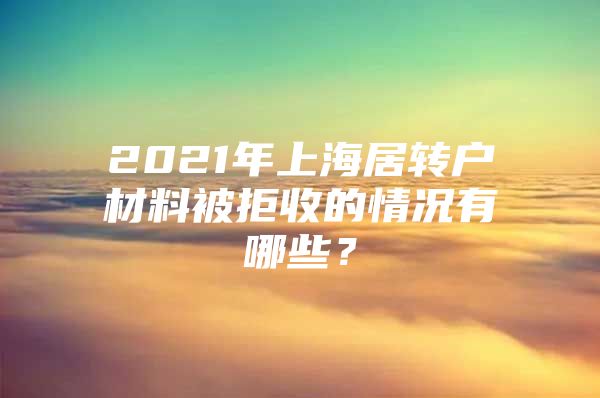 2021年上海居转户材料被拒收的情况有哪些？