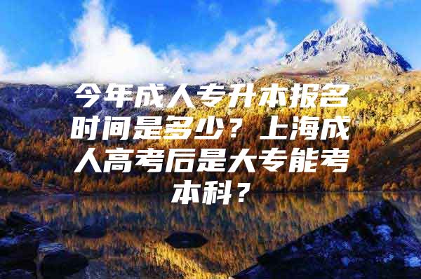 今年成人专升本报名时间是多少？上海成人高考后是大专能考本科？