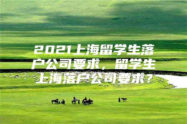 2021上海留学生落户公司要求，留学生上海落户公司要求？