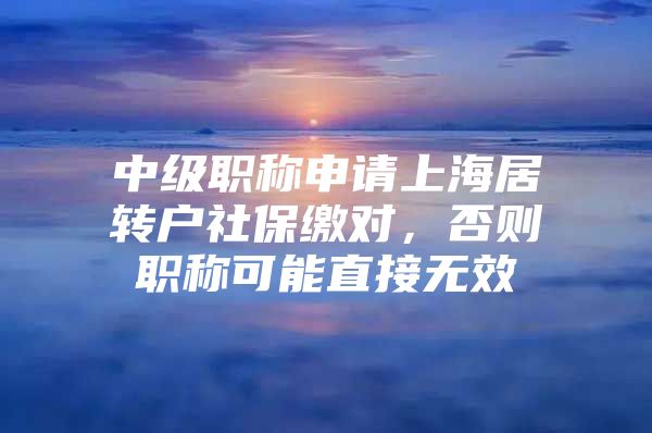 中级职称申请上海居转户社保缴对，否则职称可能直接无效