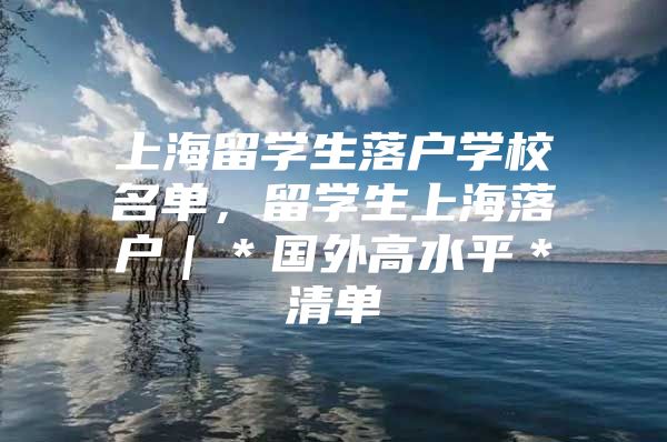 上海留学生落户学校名单，留学生上海落户｜＊国外高水平＊清单