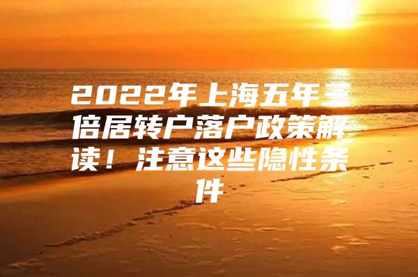 2022年上海五年三倍居转户落户政策解读！注意这些隐性条件