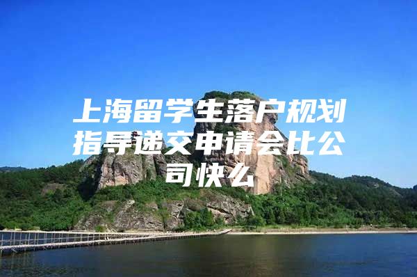 上海留学生落户规划指导递交申请会比公司快么