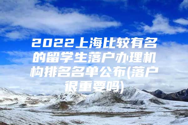 2022上海比较有名的留学生落户办理机构排名名单公布(落户很重要吗)