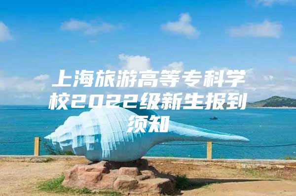 上海旅游高等专科学校2022级新生报到须知