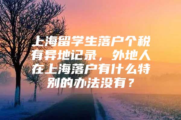 上海留学生落户个税有异地记录，外地人在上海落户有什么特别的办法没有？