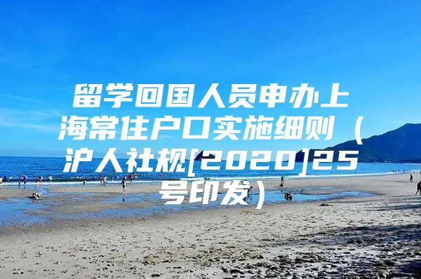 留学回国人员申办上海常住户口实施细则（沪人社规[2020]25号印发）