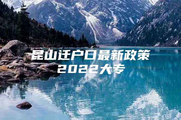 昆山迁户口最新政策2022大专