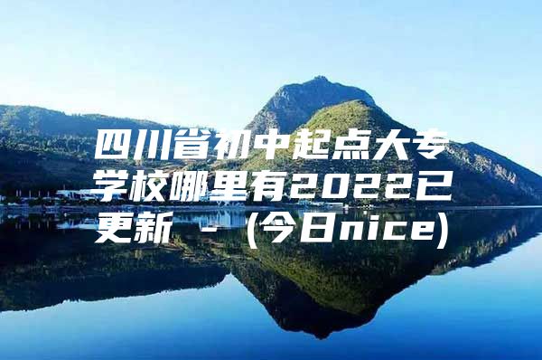 四川省初中起点大专学校哪里有2022已更新 - (今日nice)