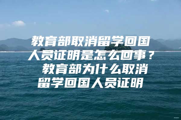 教育部取消留学回国人员证明是怎么回事？ 教育部为什么取消留学回国人员证明