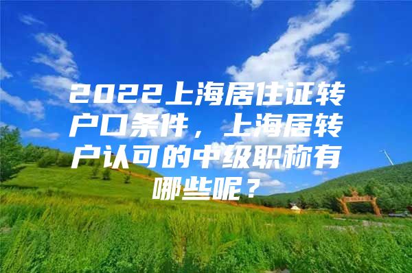 2022上海居住证转户口条件，上海居转户认可的中级职称有哪些呢？