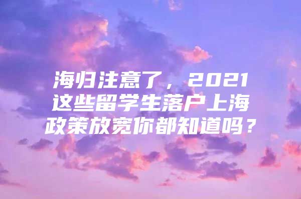 海归注意了，2021这些留学生落户上海政策放宽你都知道吗？