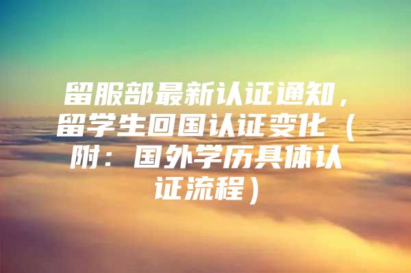 留服部最新认证通知，留学生回国认证变化（附：国外学历具体认证流程）