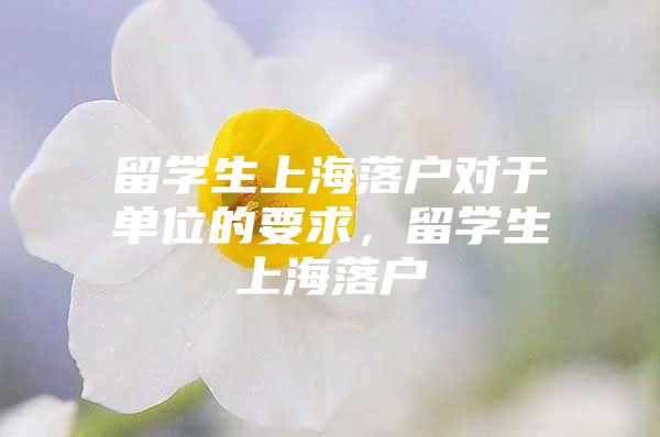 留学生上海落户对于单位的要求，留学生上海落户