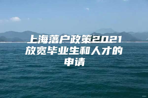 上海落户政策2021放宽毕业生和人才的申请