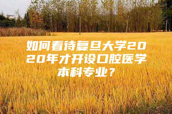 如何看待复旦大学2020年才开设口腔医学本科专业？