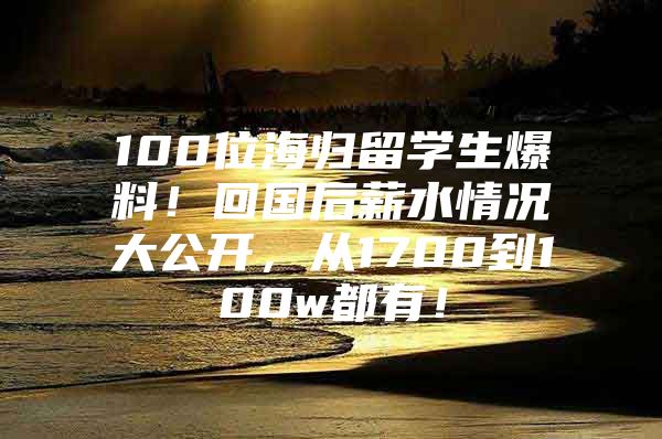 100位海归留学生爆料！回国后薪水情况大公开，从1700到100w都有！