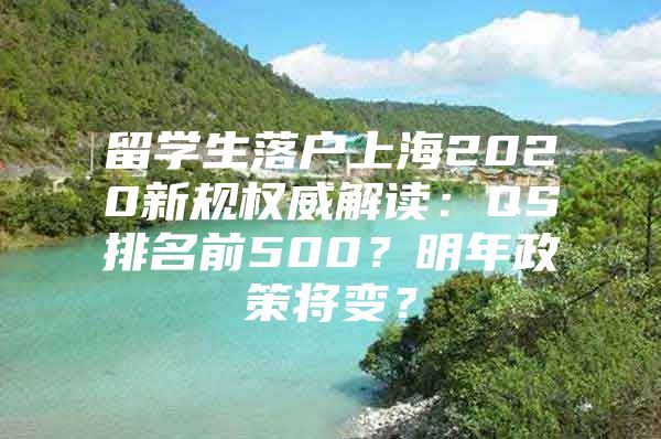 留学生落户上海2020新规权威解读：QS排名前500？明年政策将变？