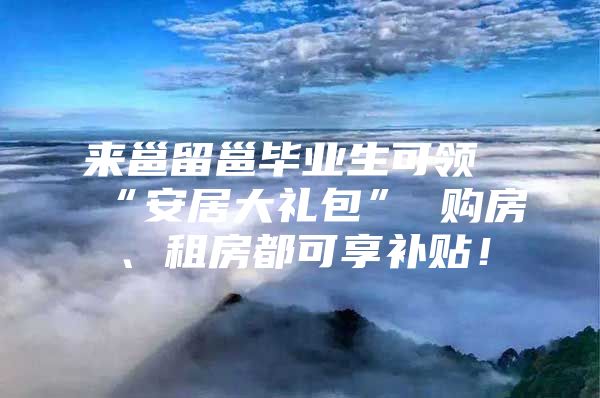 来邕留邕毕业生可领“安居大礼包” 购房、租房都可享补贴！