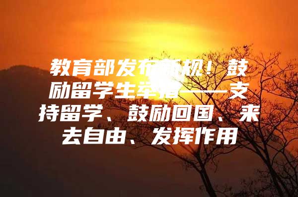 教育部发布新规！鼓励留学生举措——支持留学、鼓励回国、来去自由、发挥作用