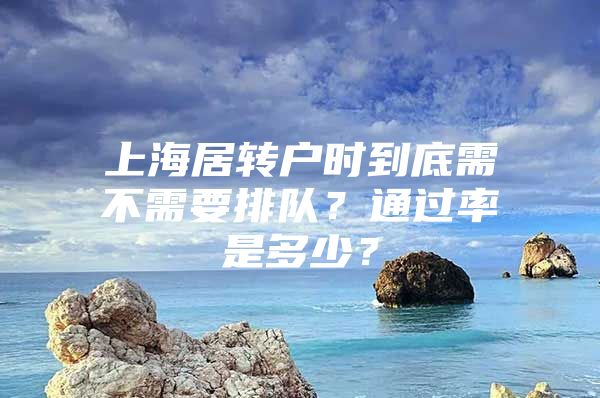 上海居转户时到底需不需要排队？通过率是多少？