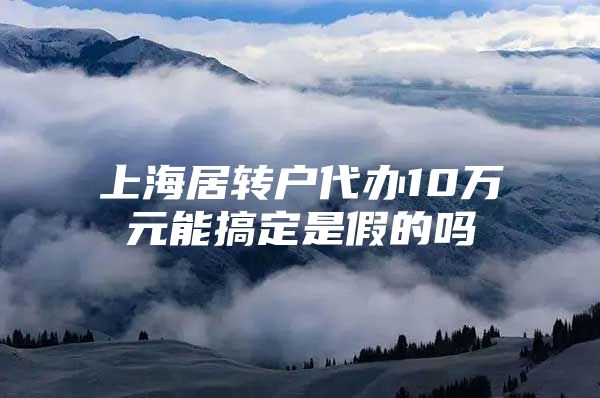 上海居转户代办10万元能搞定是假的吗